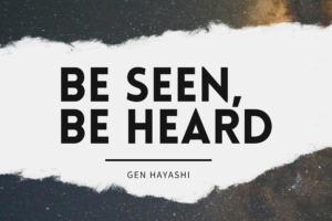 Be Seen, Be Heard by Gen Hayashi